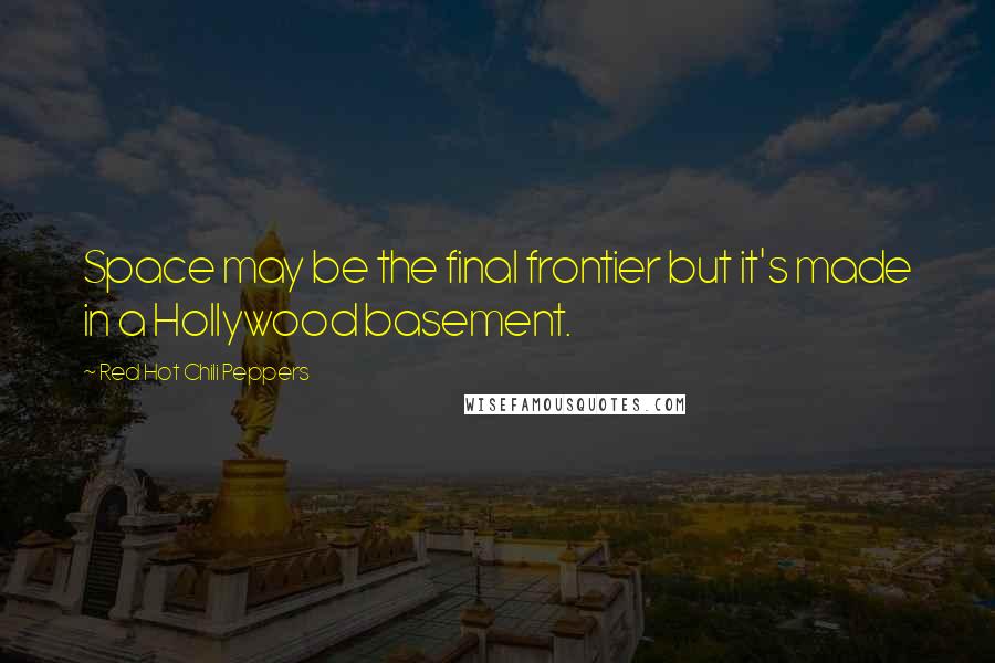 Red Hot Chili Peppers quotes: Space may be the final frontier but it's made in a Hollywood basement.
