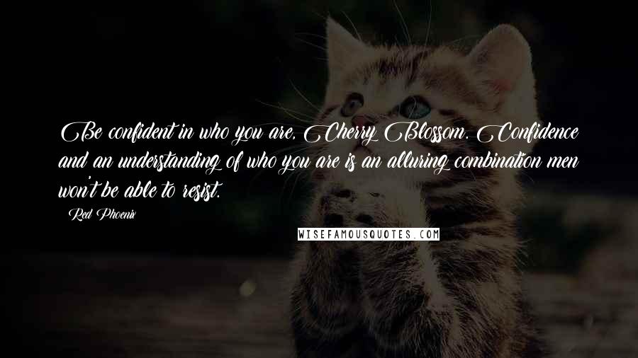 Red Phoenix quotes: Be confident in who you are, Cherry Blossom. Confidence and an understanding of who you are is an alluring combination men won't be able to resist.