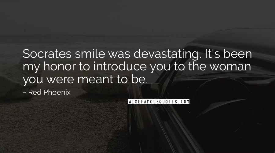 Red Phoenix quotes: Socrates smile was devastating. It's been my honor to introduce you to the woman you were meant to be.