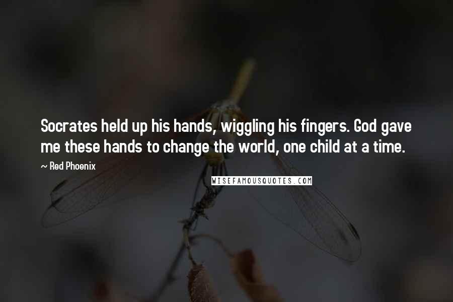 Red Phoenix quotes: Socrates held up his hands, wiggling his fingers. God gave me these hands to change the world, one child at a time.