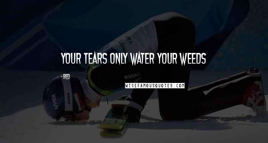 Red quotes: Your tears only water your weeds