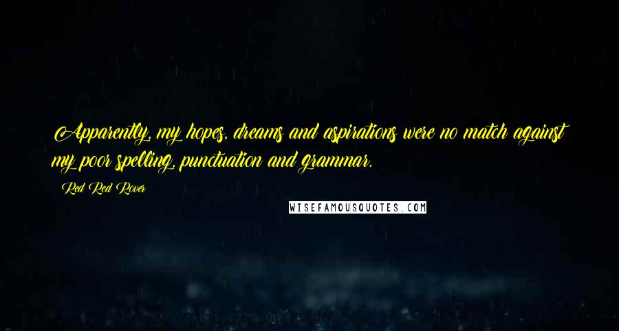Red Red Rover quotes: Apparently, my hopes, dreams and aspirations were no match against my poor spelling, punctuation and grammar.