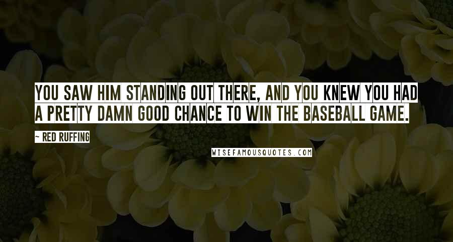 Red Ruffing quotes: You saw him standing out there, and you knew you had a pretty damn good chance to win the baseball game.