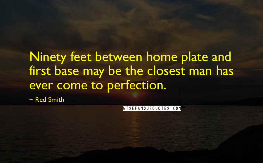 Red Smith quotes: Ninety feet between home plate and first base may be the closest man has ever come to perfection.