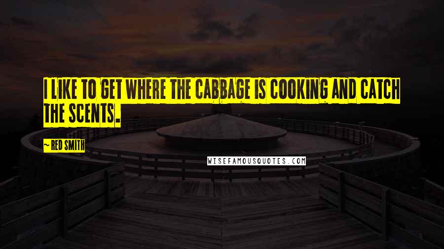 Red Smith quotes: I like to get where the cabbage is cooking and catch the scents.