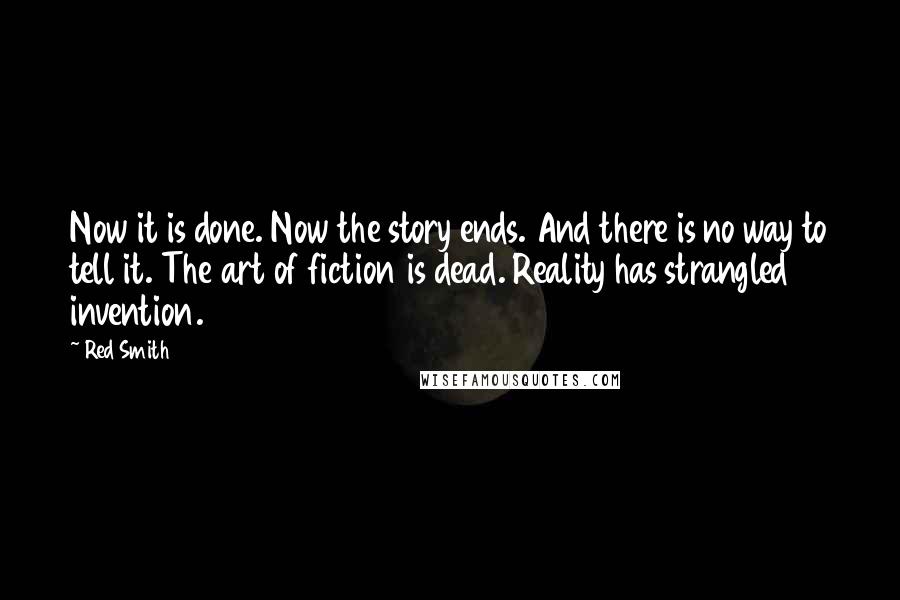 Red Smith quotes: Now it is done. Now the story ends. And there is no way to tell it. The art of fiction is dead. Reality has strangled invention.