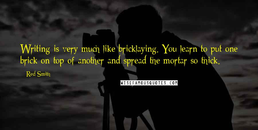 Red Smith quotes: Writing is very much like bricklaying. You learn to put one brick on top of another and spread the mortar so thick.