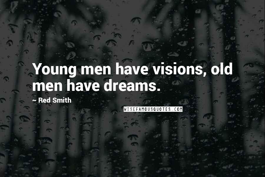 Red Smith quotes: Young men have visions, old men have dreams.