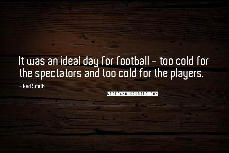 Red Smith quotes: It was an ideal day for football - too cold for the spectators and too cold for the players.