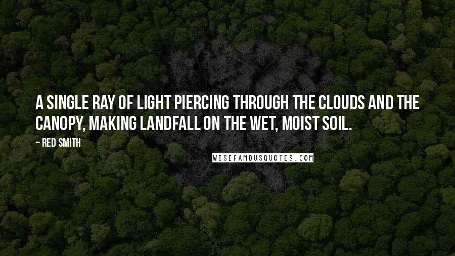 Red Smith quotes: A single ray of light piercing through the clouds and the canopy, making landfall on the wet, moist soil.