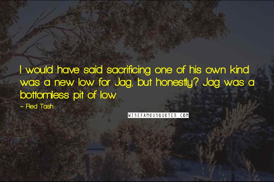 Red Tash quotes: I would have said sacrificing one of his own kind was a new low for Jag, but honestly? Jag was a bottomless pit of low. Red Tash quotes: I would have said sacrificing one of his own kind was a new low for Jag, but honestly? Jag was a bottomless pit of low.