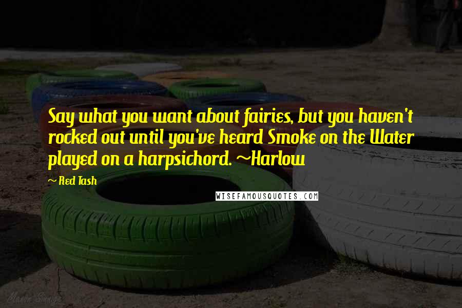 Red Tash quotes: Say what you want about fairies, but you haven't rocked out until you've heard Smoke on the Water played on a harpsichord. ~Harlow Red Tash quotes: Say what you want about fairies, but you haven't rocked out until you've heard Smoke on the Water played on a harpsichord. ~Harlow