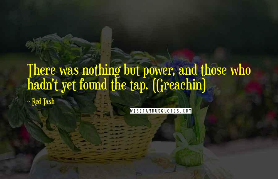 Red Tash quotes: There was nothing but power, and those who hadn't yet found the tap. (Greachin)