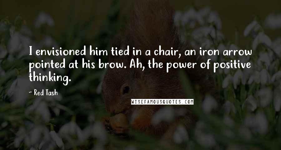 Red Tash quotes: I envisioned him tied in a chair, an iron arrow pointed at his brow. Ah, the power of positive thinking. Red Tash quotes: I envisioned him tied in a chair, an iron arrow pointed at his brow. Ah, the power of positive thinking.