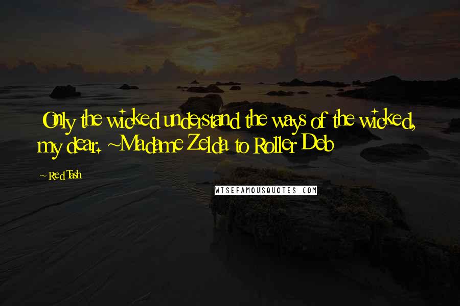 Red Tash quotes: Only the wicked understand the ways of the wicked, my dear. ~Madame Zelda to Roller Deb