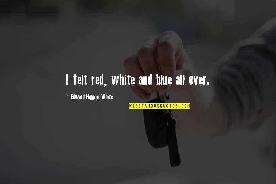 Red White And Blue Quotes By Edward Higgins White: I felt red, white and blue all over. Red White And Blue Quotes By Edward Higgins White: I felt red, white and blue all over.