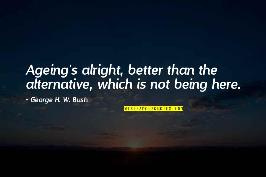 Red White And Brown Quotes By George H. W. Bush: Ageing's alright, better than the alternative, which is