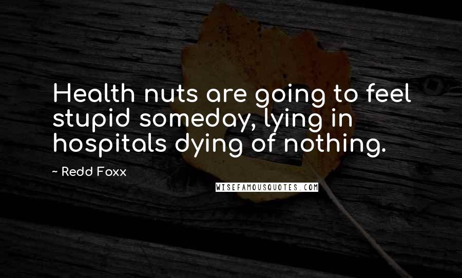 Redd Foxx quotes: Health nuts are going to feel stupid someday, lying in hospitals dying of nothing. Redd Foxx quotes: Health nuts are going to feel stupid someday, lying in hospitals dying of nothing.
