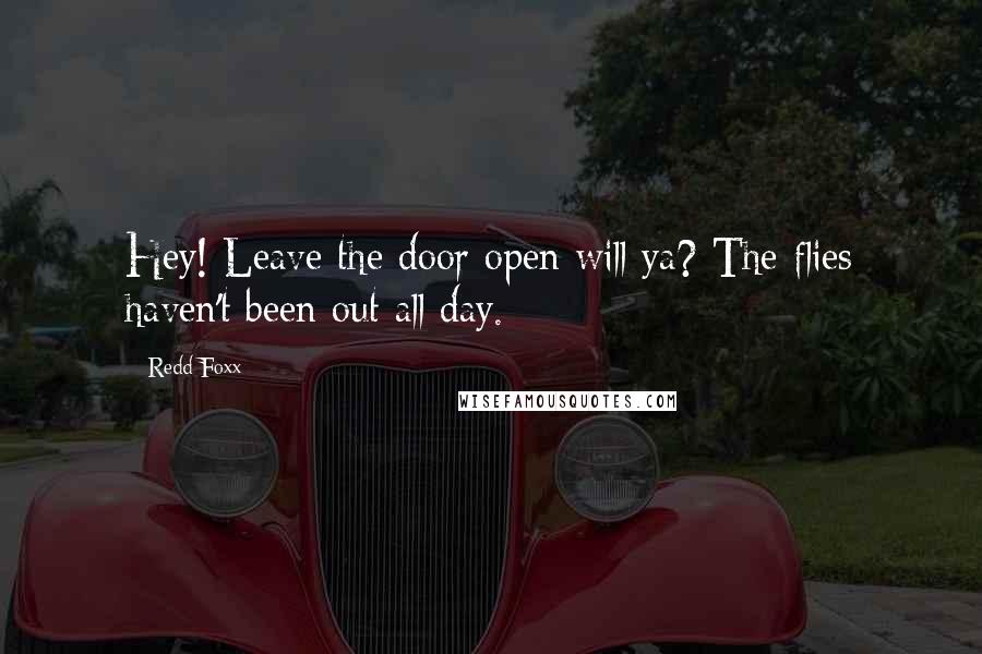 Redd Foxx quotes: Hey! Leave the door open will ya? The flies haven't been out all day.