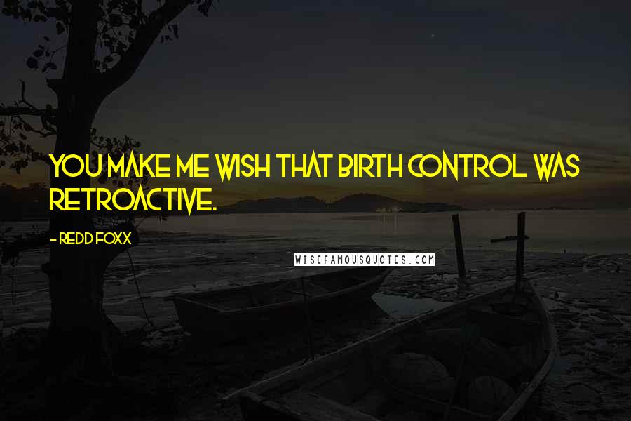 Redd Foxx quotes: You make me wish that birth control was retroactive. Redd Foxx quotes: You make me wish that birth control was retroactive.
