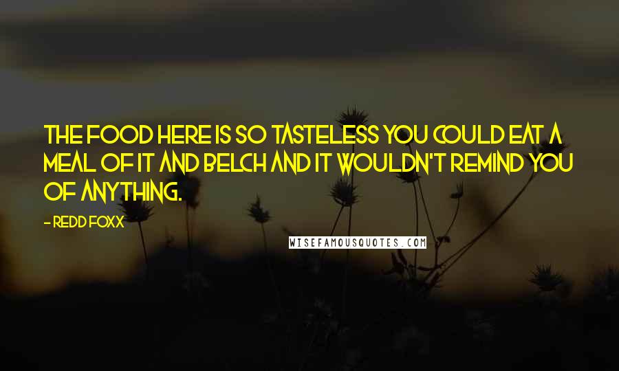 Redd Foxx quotes: The food here is so tasteless you could eat a meal of it and belch and it wouldn't remind you of anything. Redd Foxx quotes: The food here is so tasteless you could eat a meal of it and belch and it wouldn't remind you of anything.