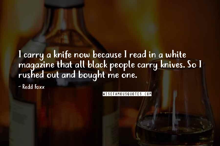 Redd Foxx quotes: I carry a knife now because I read in a white magazine that all black people carry knives. So I rushed out and bought me one.