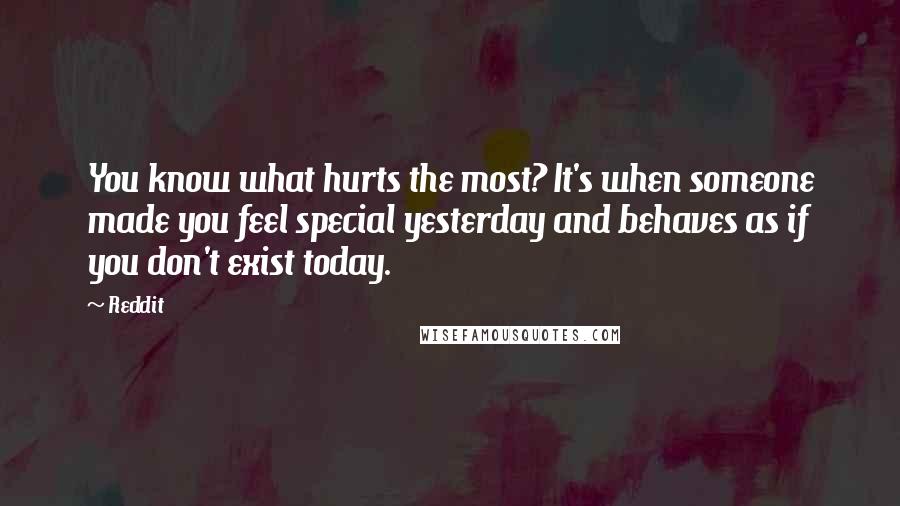 Reddit quotes: You know what hurts the most? It's when someone made you feel special yesterday and behaves as if you don't exist today.