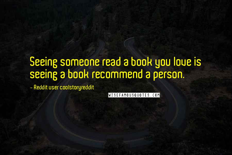 Reddit User Coolstoryreddit quotes: Seeing someone read a book you love is seeing a book recommend a person.