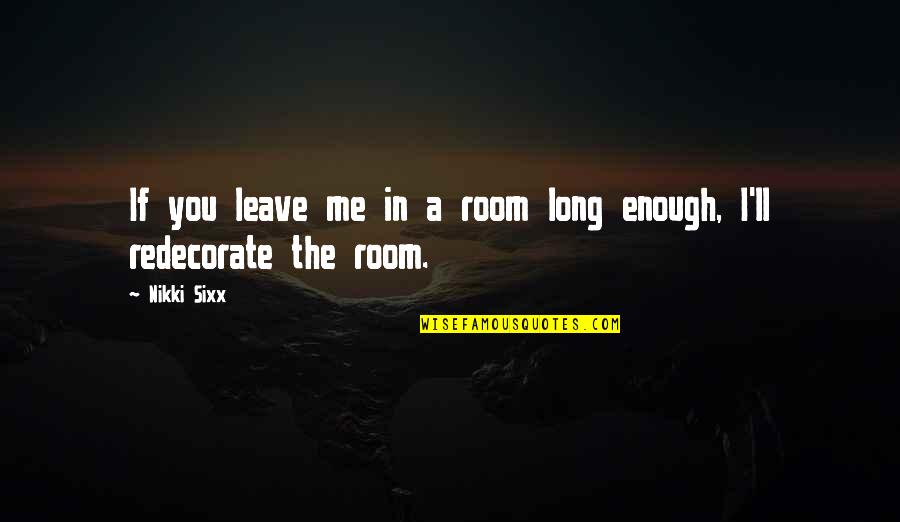 Redecorate Quotes By Nikki Sixx: If you leave me in a room long