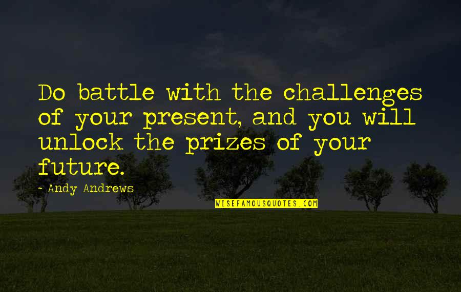 Redeeming Grace Quotes By Andy Andrews: Do battle with the challenges of your present, Redeeming Grace Quotes By Andy Andrews: Do battle with the challenges of your present,