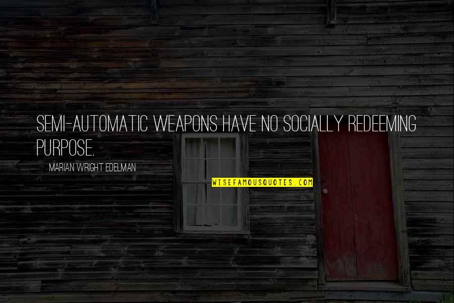 Redeeming Quotes By Marian Wright Edelman: Semi-automatic weapons have no socially redeeming purpose. Redeeming Quotes By Marian Wright Edelman: Semi-automatic weapons have no socially redeeming purpose.