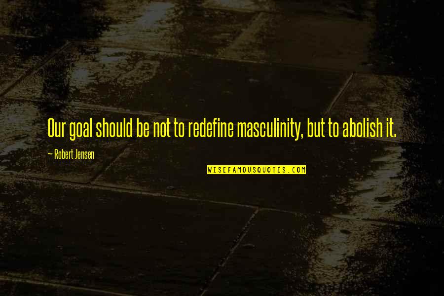 Redefine Quotes By Robert Jensen: Our goal should be not to redefine masculinity,