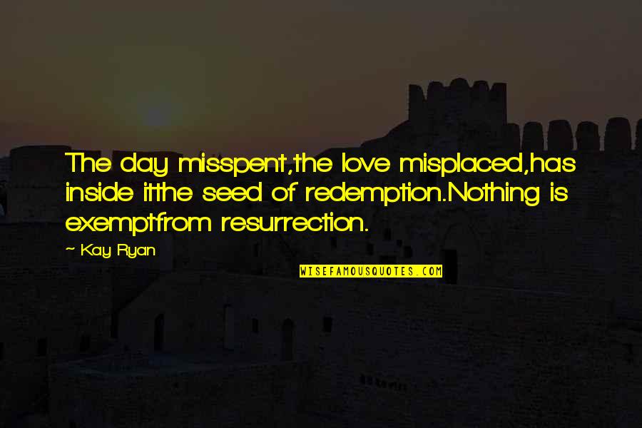 Redemption And Love Quotes By Kay Ryan: The day misspent,the love misplaced,has inside itthe seed Redemption And Love Quotes By Kay Ryan: The day misspent,the love misplaced,has inside itthe seed
