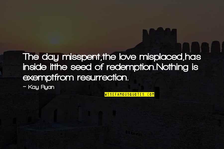 Redemption Love Quotes By Kay Ryan: The day misspent,the love misplaced,has inside itthe seed