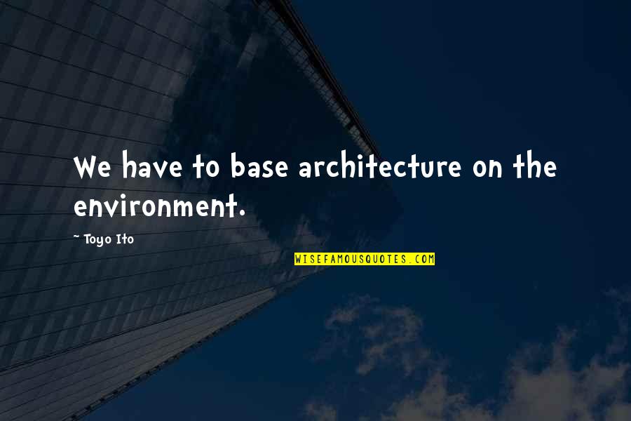 Redistricting Government Quotes By Toyo Ito: We have to base architecture on the environment.