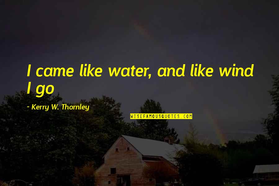Redlinger Debra Quotes By Kerry W. Thornley: I came like water, and like wind I Redlinger Debra Quotes By Kerry W. Thornley: I came like water, and like wind I