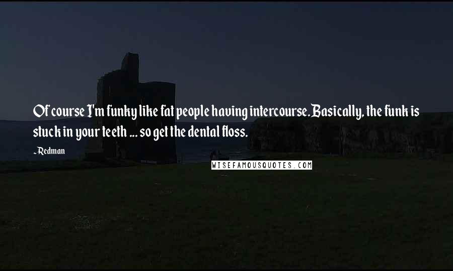 Redman quotes: Of course I'm funky like fat people having intercourse.Basically, the funk is stuck in your teeth ... so get the dental floss.