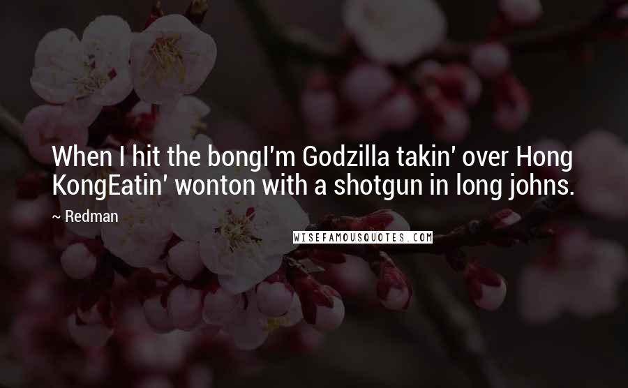 Redman quotes: When I hit the bongI'm Godzilla takin' over Hong KongEatin' wonton with a shotgun in long johns.