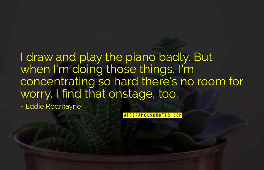 Redmayne Quotes By Eddie Redmayne: I draw and play the piano badly. But Redmayne Quotes By Eddie Redmayne: I draw and play the piano badly. But