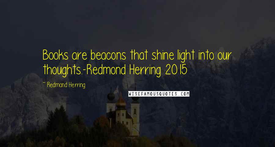 Redmond Herring quotes: Books are beacons that shine light into our thoughts.-Redmond Herring 2015