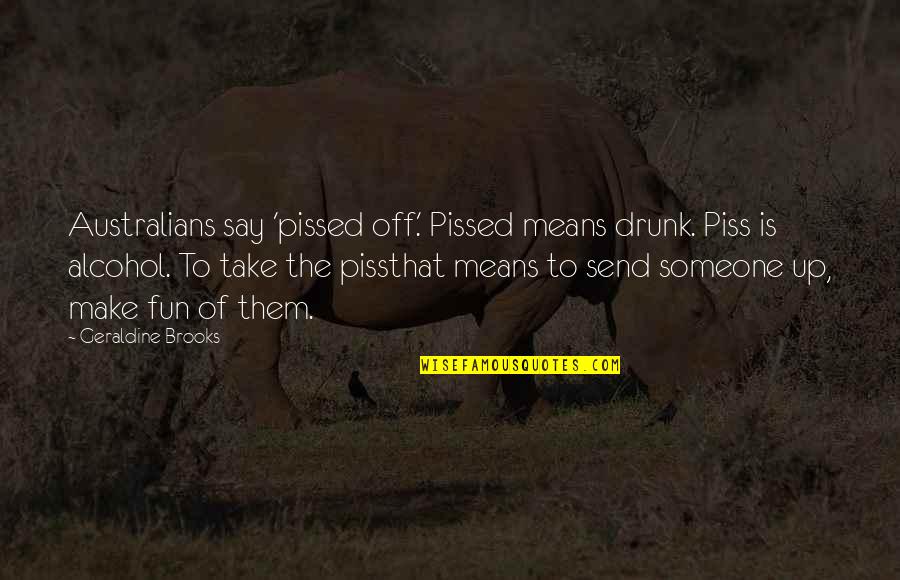 Redmond Mann Quotes By Geraldine Brooks: Australians say 'pissed off.' Pissed means drunk. Piss