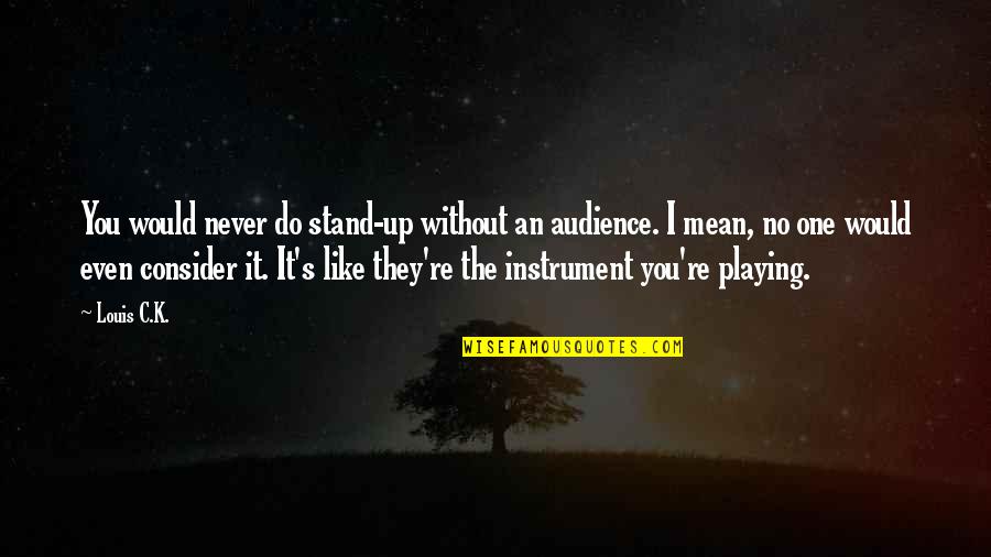 Redneck Love Quotes By Louis C.K.: You would never do stand-up without an audience.