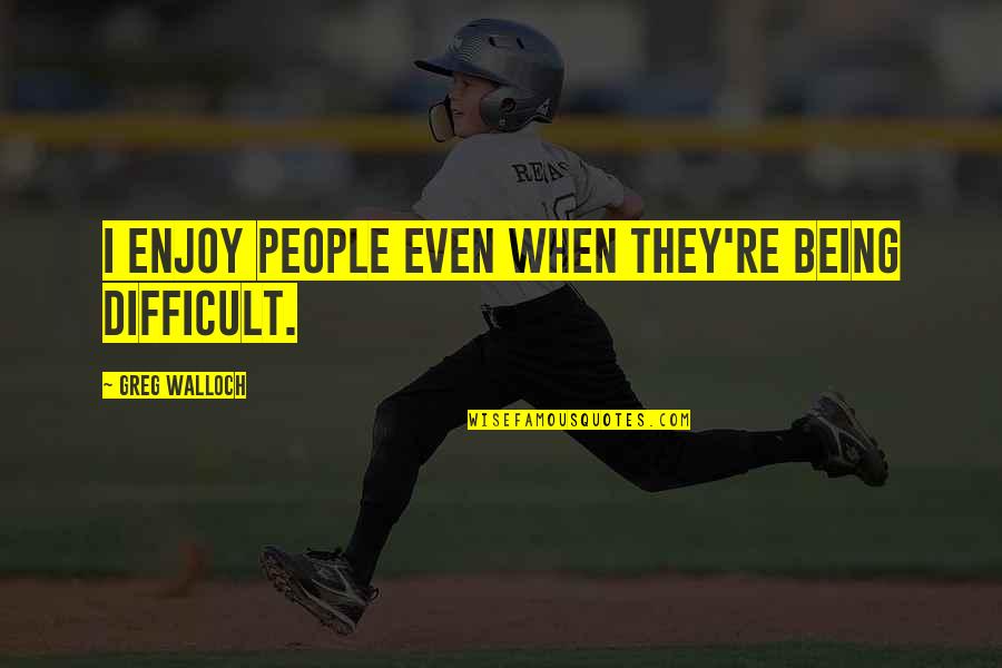Redshirting Kindergarten Quotes By Greg Walloch: I enjoy people even when they're being difficult.