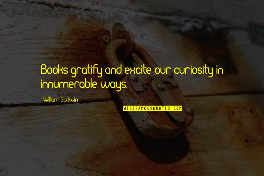 Reducing Anxiety Quotes By William Godwin: Books gratify and excite our curiosity in innumerable