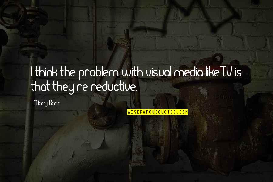 Reductive Quotes By Mary Karr: I think the problem with visual media like