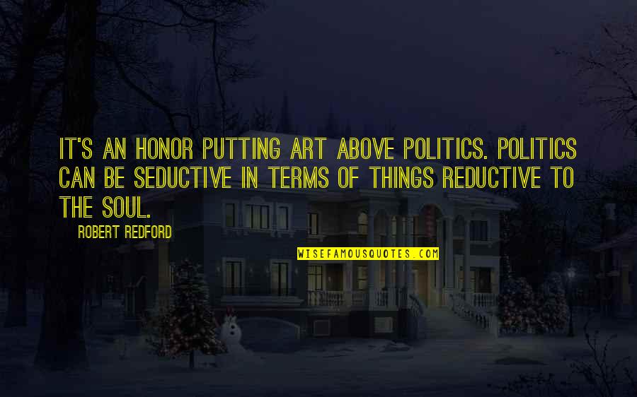 Reductive Quotes By Robert Redford: It's an honor putting art above politics. Politics