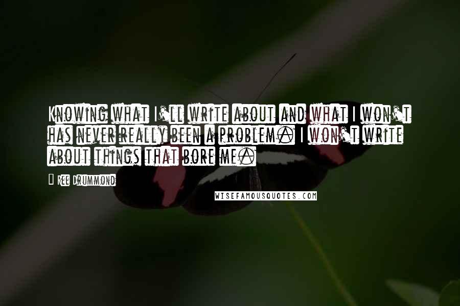 Ree Drummond quotes: Knowing what I'll write about and what I won't has never really been a problem. I won't write about things that bore me.