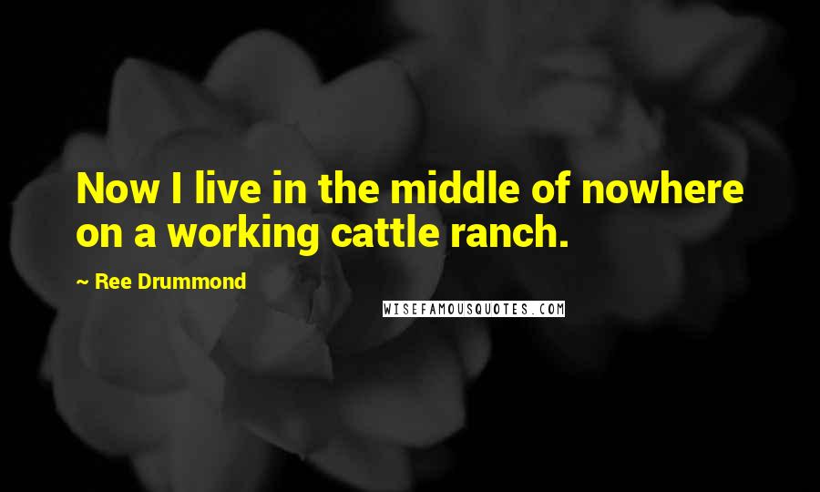 Ree Drummond quotes: Now I live in the middle of nowhere on a working cattle ranch.