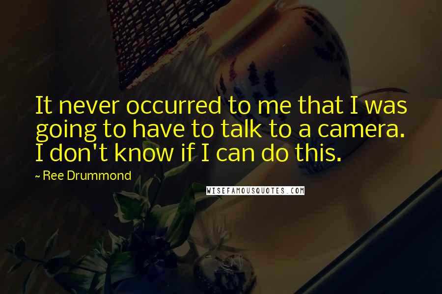 Ree Drummond quotes: It never occurred to me that I was going to have to talk to a camera. I don't know if I can do this. Ree Drummond quotes: It never occurred to me that I was going to have to talk to a camera. I don't know if I can do this.