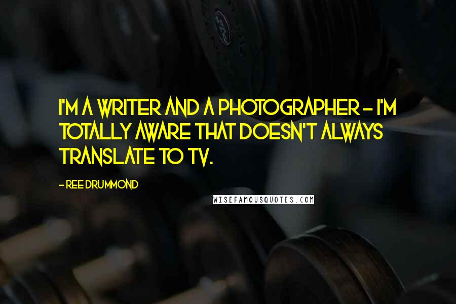 Ree Drummond quotes: I'm a writer and a photographer - I'm totally aware that doesn't always translate to TV.